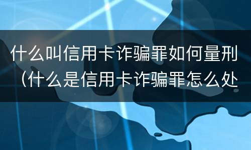 什么叫信用卡诈骗罪如何量刑（什么是信用卡诈骗罪怎么处罚）