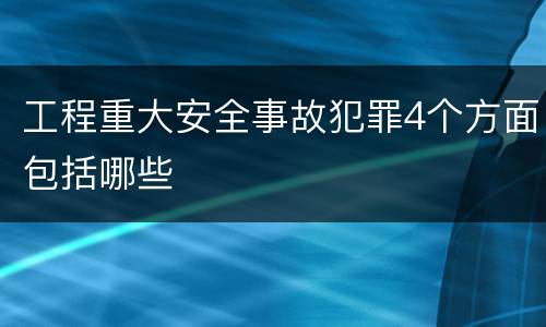 工程重大安全事故犯罪4个方面包括哪些
