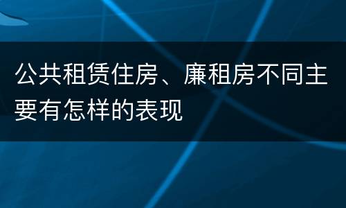 公共租赁住房、廉租房不同主要有怎样的表现