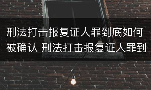 刑法打击报复证人罪到底如何被确认 刑法打击报复证人罪到底如何被确认的