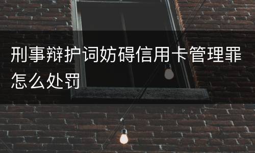 刑事辩护词妨碍信用卡管理罪怎么处罚