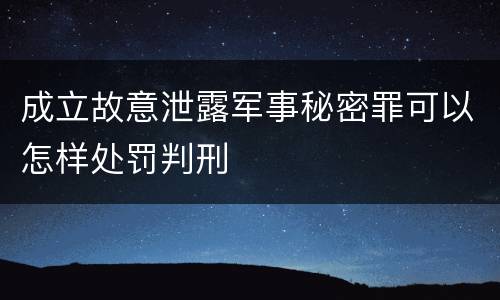 成立故意泄露军事秘密罪可以怎样处罚判刑