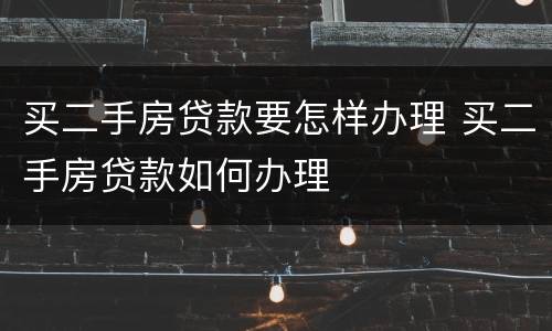 买二手房贷款要怎样办理 买二手房贷款如何办理