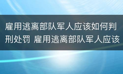 雇用逃离部队军人应该如何判刑处罚 雇用逃离部队军人应该如何判刑处罚决定书