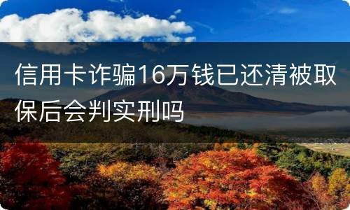 信用卡诈骗16万钱已还清被取保后会判实刑吗