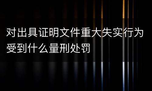 对出具证明文件重大失实行为受到什么量刑处罚