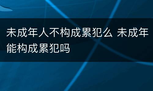 未成年人不构成累犯么 未成年能构成累犯吗