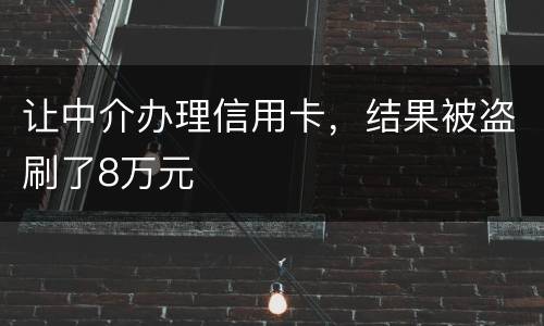 让中介办理信用卡，结果被盗刷了8万元