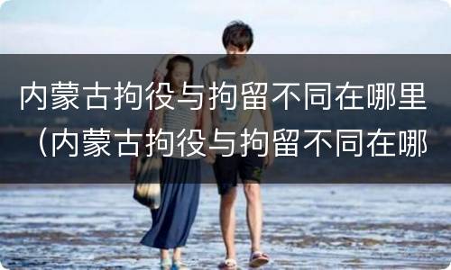 内蒙古拘役与拘留不同在哪里（内蒙古拘役与拘留不同在哪里执行）