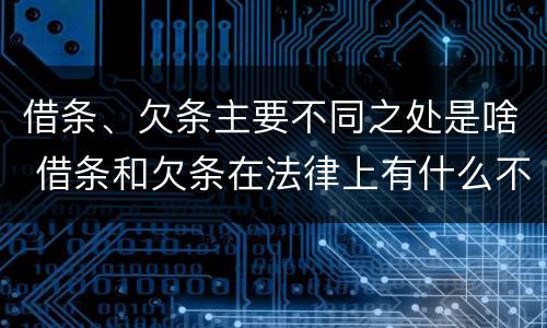 借条、欠条主要不同之处是啥 借条和欠条在法律上有什么不一样的地方