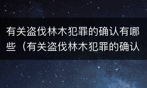 有关盗伐林木犯罪的确认有哪些（有关盗伐林木犯罪的确认有哪些法律）