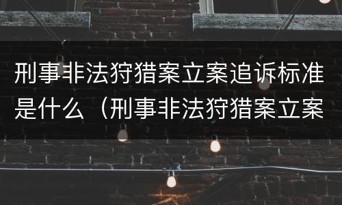 刑事非法狩猎案立案追诉标准是什么（刑事非法狩猎案立案追诉标准是什么意思）