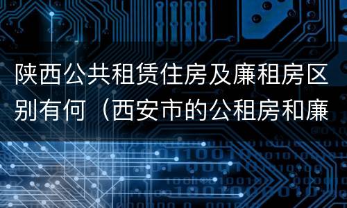 陕西公共租赁住房及廉租房区别有何（西安市的公租房和廉租房）