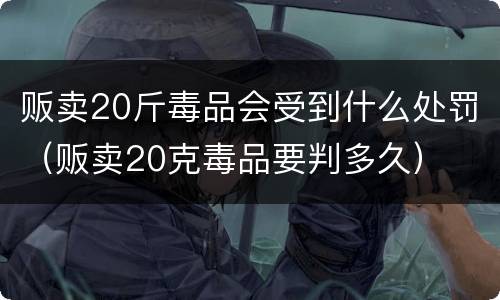 贩卖20斤毒品会受到什么处罚（贩卖20克毒品要判多久）