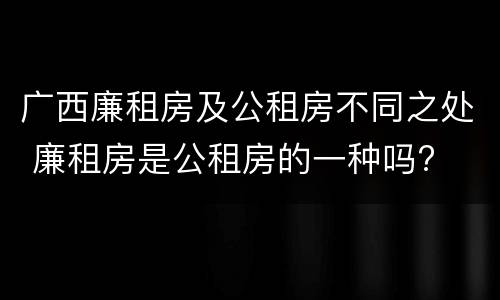 广西廉租房及公租房不同之处 廉租房是公租房的一种吗?