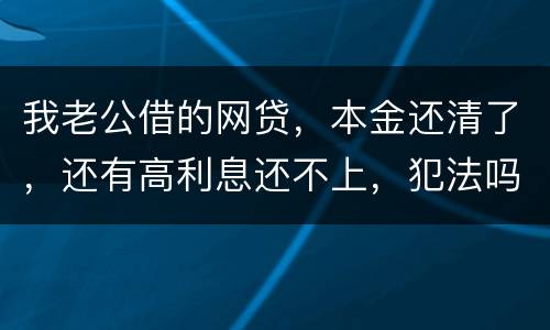 我老公借的网贷，本金还清了，还有高利息还不上，犯法吗