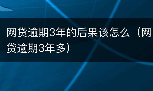 网贷逾期3年的后果该怎么（网贷逾期3年多）