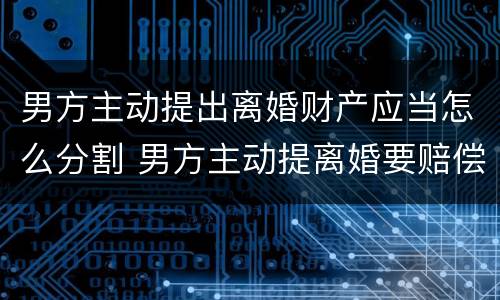 男方主动提出离婚财产应当怎么分割 男方主动提离婚要赔偿女方吗