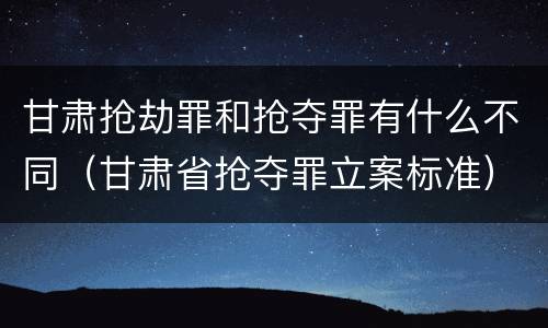 甘肃抢劫罪和抢夺罪有什么不同（甘肃省抢夺罪立案标准）