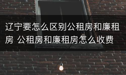 辽宁要怎么区别公租房和廉租房 公租房和廉租房怎么收费
