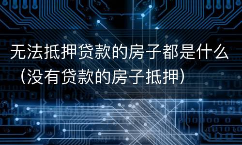 无法抵押贷款的房子都是什么（没有贷款的房子抵押）