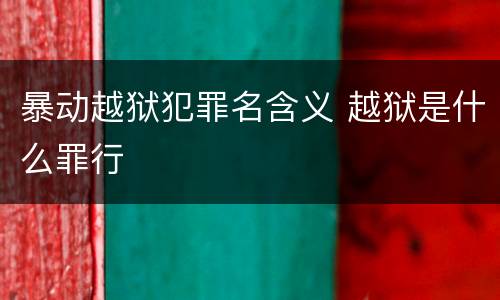 暴动越狱犯罪名含义 越狱是什么罪行