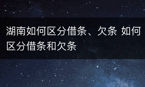 湖南如何区分借条、欠条 如何区分借条和欠条