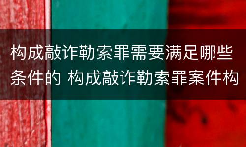 构成敲诈勒索罪需要满足哪些条件的 构成敲诈勒索罪案件构成的要件