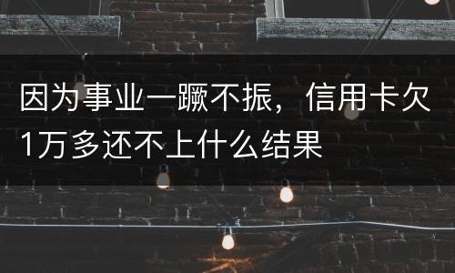 因为事业一蹶不振，信用卡欠1万多还不上什么结果