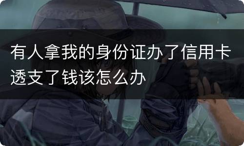 有人拿我的身份证办了信用卡透支了钱该怎么办
