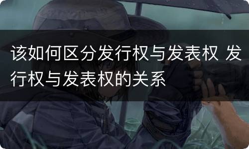该如何区分发行权与发表权 发行权与发表权的关系