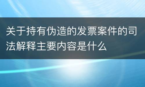 关于持有伪造的发票案件的司法解释主要内容是什么