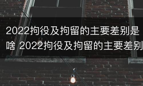 2022拘役及拘留的主要差别是啥 2022拘役及拘留的主要差别是啥呢