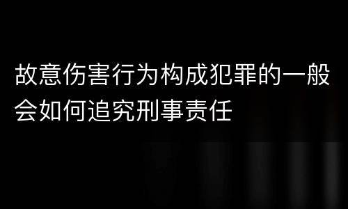 故意伤害行为构成犯罪的一般会如何追究刑事责任