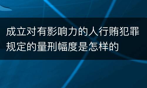 成立对有影响力的人行贿犯罪规定的量刑幅度是怎样的