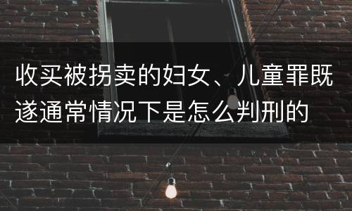 收买被拐卖的妇女、儿童罪既遂通常情况下是怎么判刑的