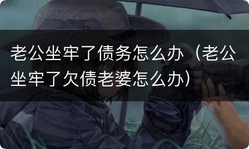 老公坐牢了债务怎么办（老公坐牢了欠债老婆怎么办）