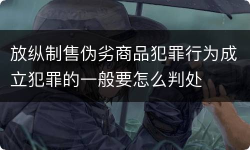 放纵制售伪劣商品犯罪行为成立犯罪的一般要怎么判处