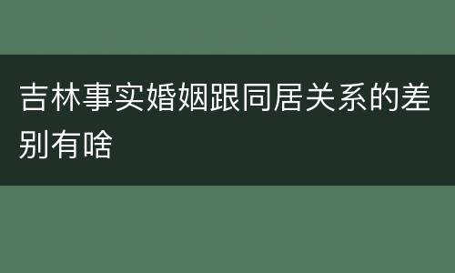 吉林事实婚姻跟同居关系的差别有啥