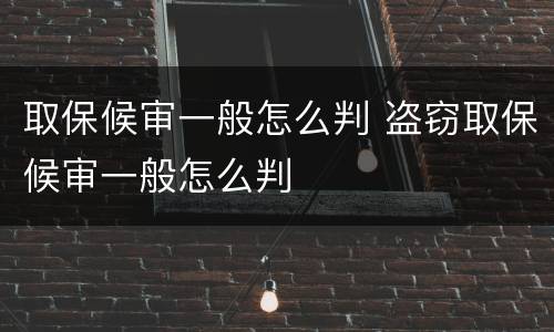 取保候审一般怎么判 盗窃取保候审一般怎么判