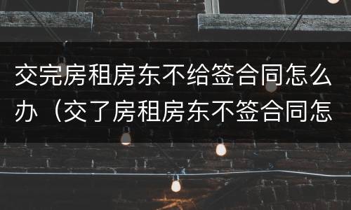 交完房租房东不给签合同怎么办（交了房租房东不签合同怎么办）
