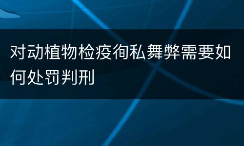 对动植物检疫徇私舞弊需要如何处罚判刑