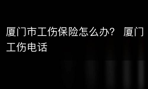厦门市工伤保险怎么办？ 厦门工伤电话