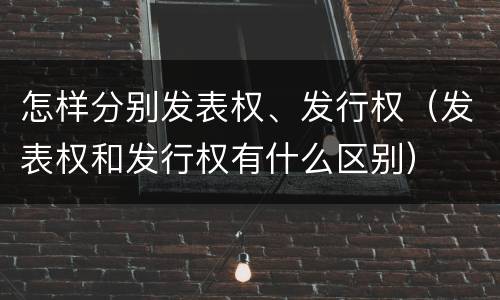 怎样分别发表权、发行权（发表权和发行权有什么区别）