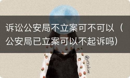 诉讼公安局不立案可不可以（公安局已立案可以不起诉吗）