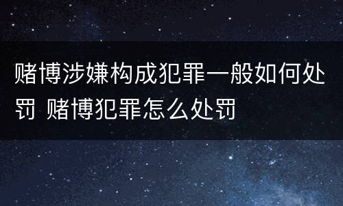 赌博涉嫌构成犯罪一般如何处罚 赌博犯罪怎么处罚