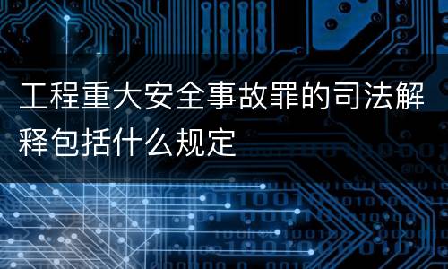 工程重大安全事故罪的司法解释包括什么规定
