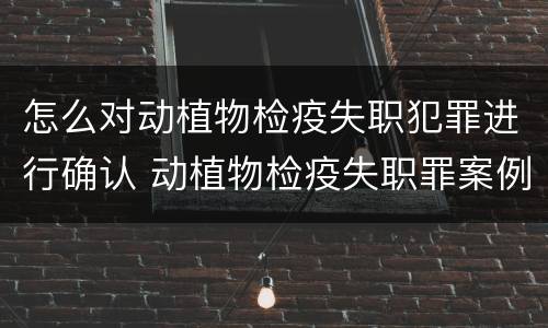 怎么对动植物检疫失职犯罪进行确认 动植物检疫失职罪案例