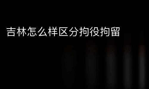 吉林怎么样区分拘役拘留