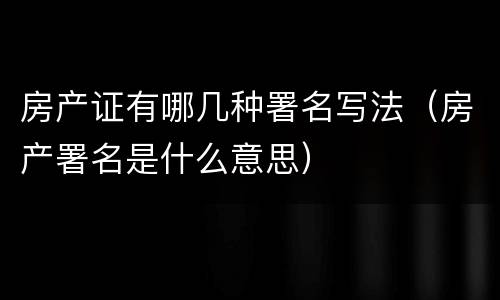 房产证有哪几种署名写法（房产署名是什么意思）